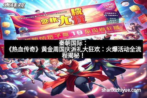 秦朝国际：《热血传奇》黄金周国庆派礼大狂欢：火爆活动全流程揭秘！