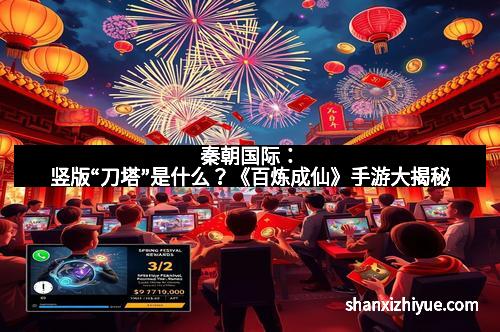 秦朝国际：竖版“刀塔”是什么？《百炼成仙》手游大揭秘